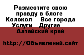 Разместите свою правду в блоге “Колокол“ - Все города Услуги » Другие   . Алтайский край